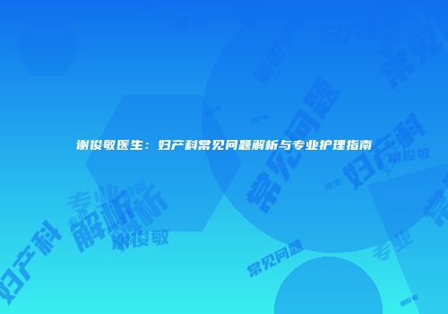 谢俊敏医生：妇产科常见问题解析与专业护理指南
