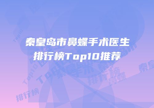 秦皇岛市鼻蝶手术医生排行榜Top10推荐