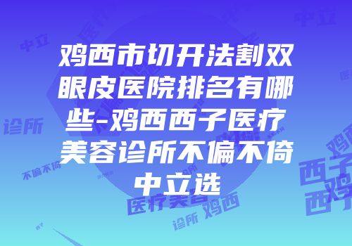 鸡西市切开法割双眼皮医院排名有哪些-鸡西西子医疗美容诊所不偏不倚中立选