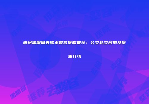 杭州黑眼圈去除术整容医院推荐：公立私立名单及医生介绍