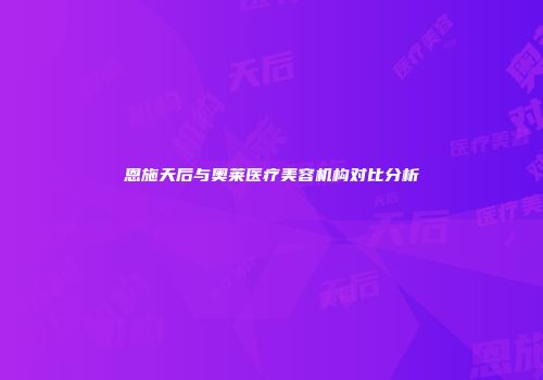 恩施天后与奥莱医疗美容机构对比分析