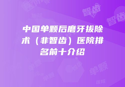 中国单颗后磨牙拔除术（非智齿）医院排名前十介绍