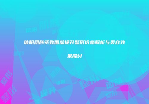 信阳肌肤紧致面部提升整形价格解析与美容效果探讨