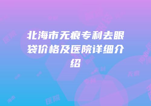 北海市无痕专利去眼袋价格及医院详细介绍