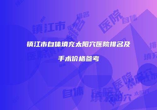 镇江市自体填充太阳穴医院排名及手术价格参考