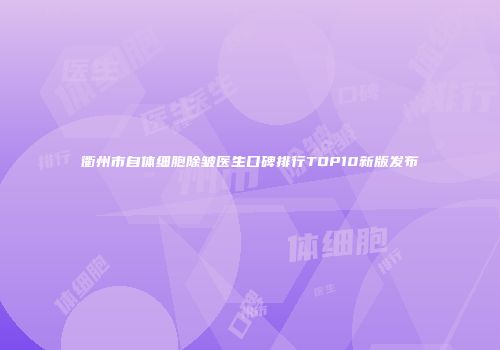 衢州市自体细胞除皱医生口碑排行TOP10新版发布