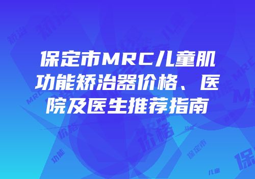 保定市MRC儿童肌功能矫治器价格、医院及医生推荐指南