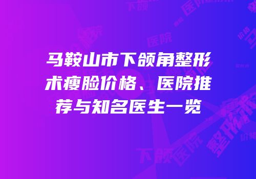 马鞍山市下颌角整形术瘦脸价格、医院推荐与知名医生一览