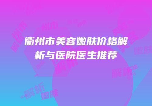 衢州市美容嫩肤价格解析与医院医生推荐