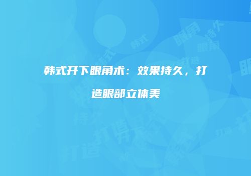 韩式开下眼角术：效果持久，打造眼部立体美