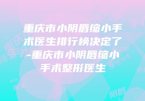 重庆市小阴唇缩小手术医生排行榜决定了-重庆市小阴唇缩小手术整形医生