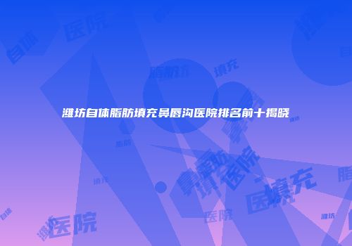潍坊自体脂肪填充鼻唇沟医院排名前十揭晓