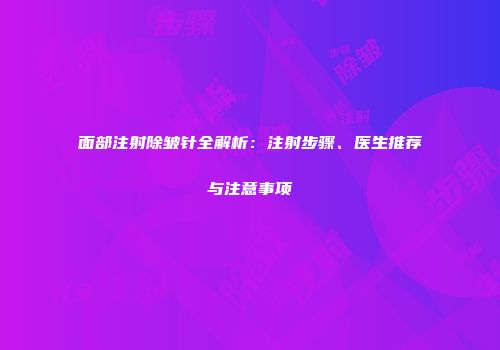 面部注射除皱针全解析：注射步骤、医生推荐与注意事项