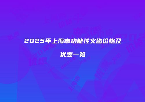 2025年上海市功能性义齿价格及优惠一览