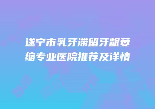 遂宁市乳牙滞留牙龈萎缩专业医院推荐及详情
