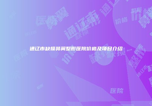 通辽市缺损鼻翼整形医院价格及项目介绍