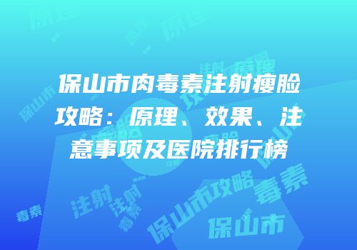 保山市肉毒素注射瘦脸攻略：原理、效果、注意事项及医院排行榜