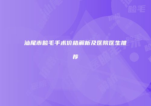 汕尾市睑毛手术价格解析及医院医生推荐