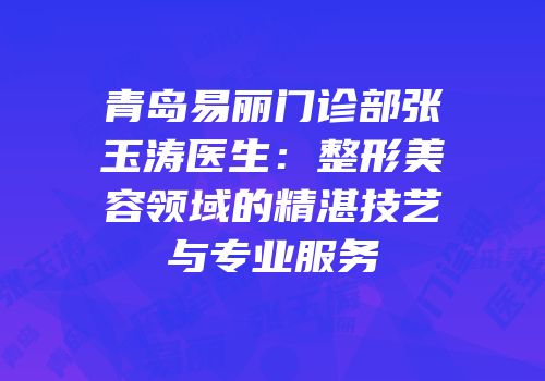 青岛易丽门诊部张玉涛医生：整形美容领域的精湛技艺与专业服务