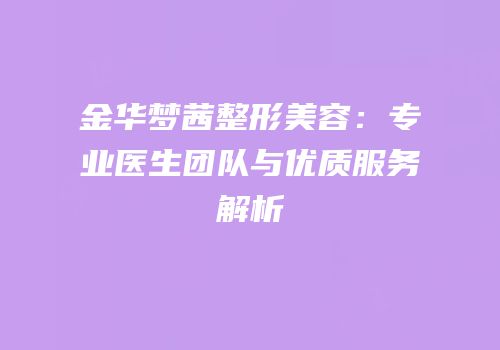 金华梦茜整形美容：专业医生团队与优质服务解析