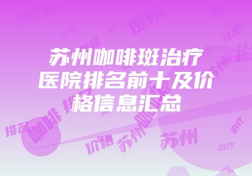 苏州咖啡斑治疗医院排名前十及价格信息汇总