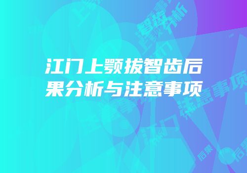 江门上颚拔智齿后果分析与注意事项