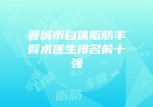 晋城市自体脂肪丰臀术医生排名前十强