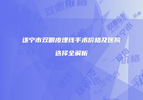 遂宁市双眼皮埋线手术价格及医院选择全解析