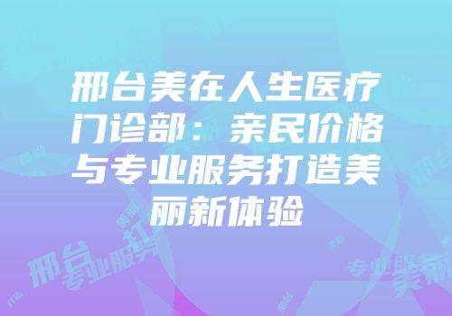 邢台美在人生医疗门诊部：亲民价格与专业服务打造美丽新体验