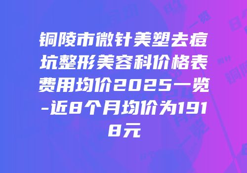 铜陵市微针美塑去痘坑整形美容科价格表费用均价2025一览-近8个月均价为1918元