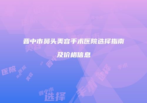晋中市鼻头美容手术医院选择指南及价格信息