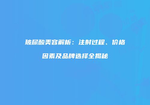 玻尿酸美容解析：注射过程、价格因素及品牌选择全揭秘
