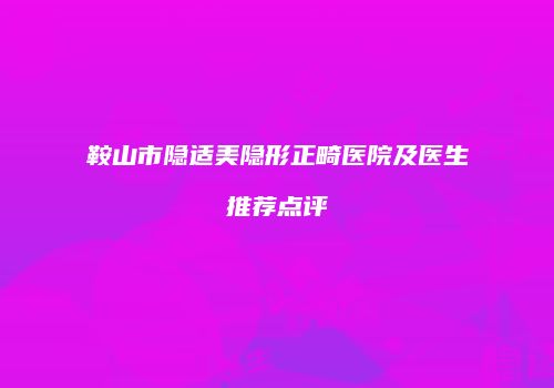 鞍山市隐适美隐形正畸医院及医生推荐点评
