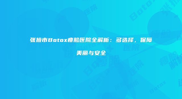 张掖市Botox瘦脸医院全解析：多选择，保障美丽与安全