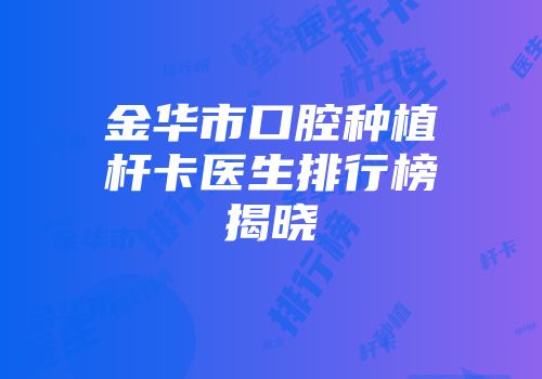 金华市口腔种植杆卡医生排行榜揭晓