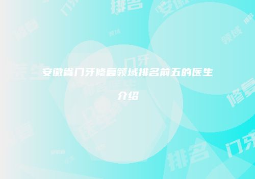 安徽省门牙修复领域排名前五的医生介绍