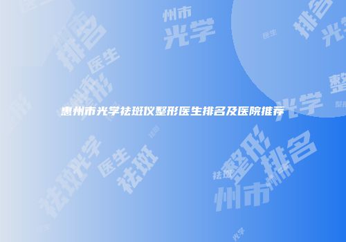 惠州市光学祛斑仪整形医生排名及医院推荐