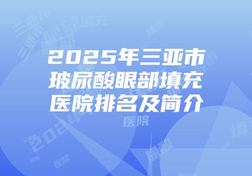 2025年三亚市玻尿酸眼部填充医院排名及简介