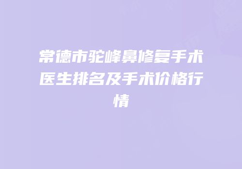 常德市驼峰鼻修复手术医生排名及手术价格行情