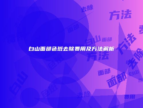 白山面部色斑去除费用及方法解析