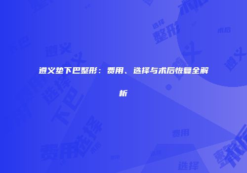 遵义垫下巴整形：费用、选择与术后恢复全解析