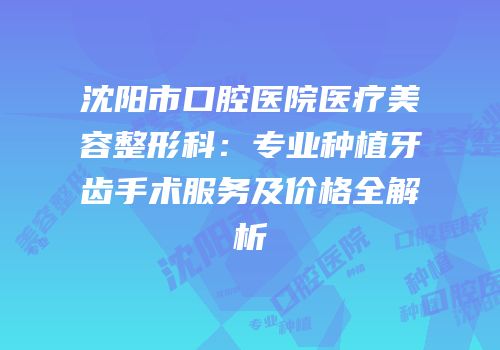 沈阳市口腔医院医疗美容整形科：专业种植牙齿手术服务及价格全解析