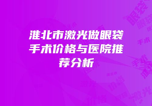 淮北市激光做眼袋手术价格与医院推荐分析