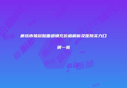 廊坊市玻尿酸面部填充价格解析及医院实力口碑一览