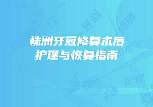 株洲牙冠修复术后护理与恢复指南