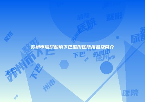 苏州市玻尿酸填下巴整形医院排名及简介