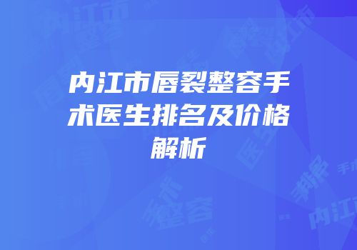 内江市唇裂整容手术医生排名及价格解析