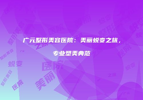 广元整形美容医院：美丽蜕变之旅，专业塑美典范