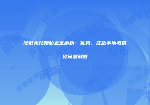 隐形无托槽矫正全解析：优势、注意事项与常见问题解答
