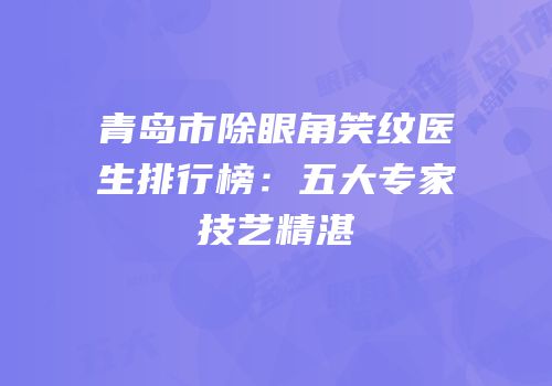 青岛市除眼角笑纹医生排行榜：五大专家技艺精湛